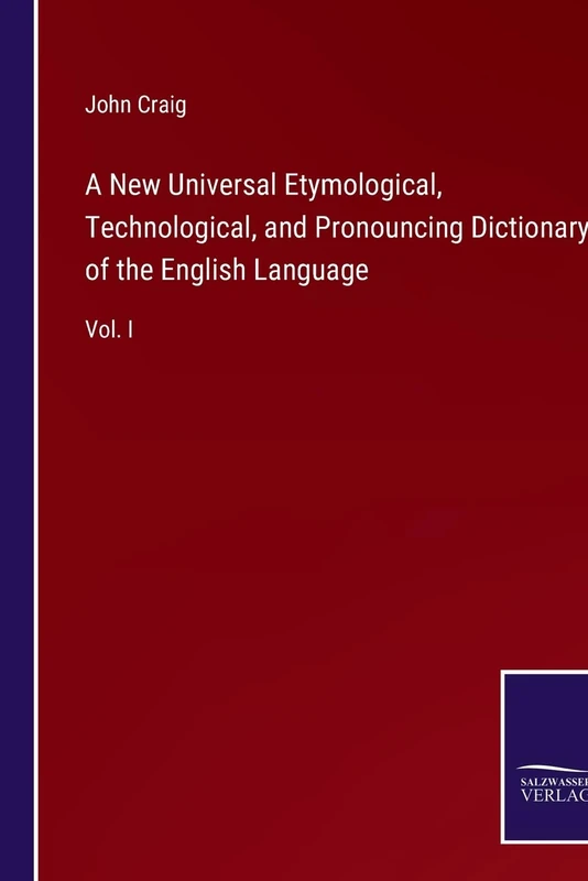 A New Universal Etymological, Technological, and Pronouncing Dictionary of the English Language: Vol. I