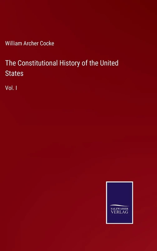 The Constitutional History of the United States: Vol. I