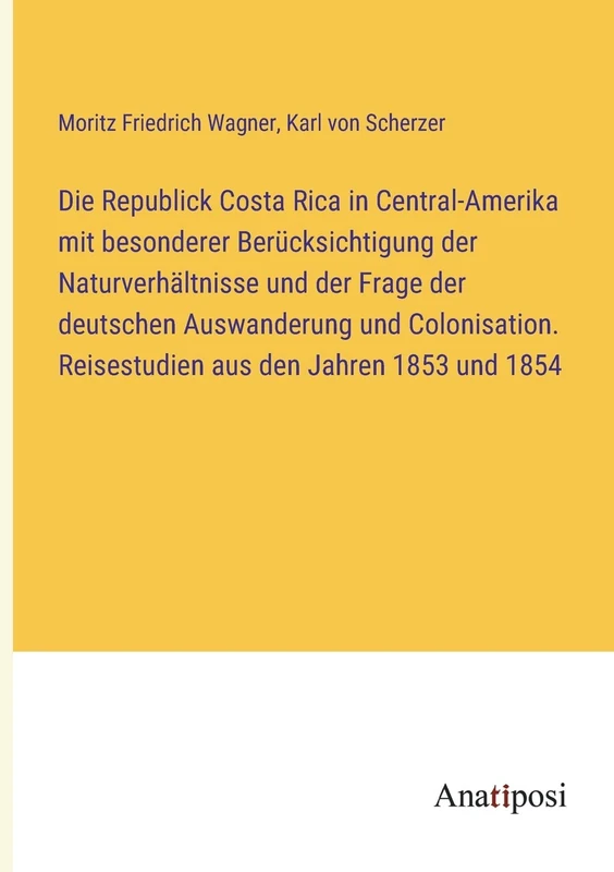 Die Republick Costa Rica in Central-Amerika mit besonderer Berücksichtigung der Naturverhältnisse und der Frage der deutschen Auswanderung und Colonisation. Reisestudien aus den Jahren 1853 und 1854