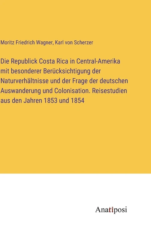Die Republick Costa Rica in Central-Amerika mit besonderer Berücksichtigung der Naturverhältnisse und der Frage der deutschen Auswanderung und Colonisation. Reisestudien aus den Jahren 1853 und 1854