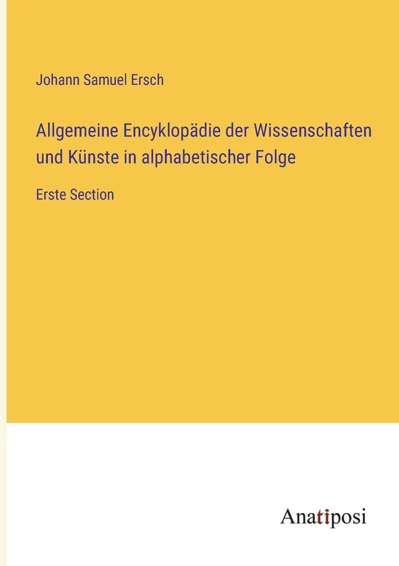 Allgemeine Encyklopädie der Wissenschaften und Künste in alphabetischer Folge: Erste Section