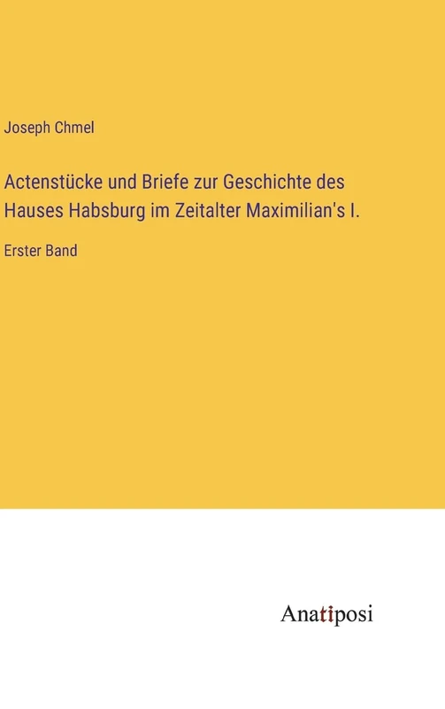 Actenstücke und Briefe zur Geschichte des Hauses Habsburg im Zeitalter Maximilian's I.: Erster Band