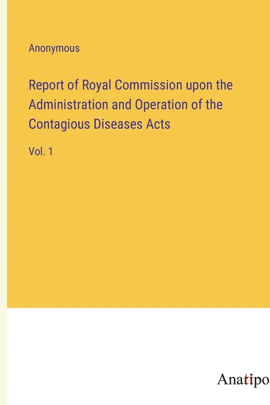 Report of Royal Commission upon the Administration and Operation of the Contagious Diseases Acts: Vol. 1