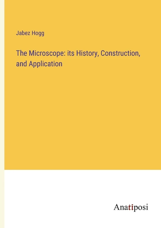 The Microscope: its History, Construction, and Application