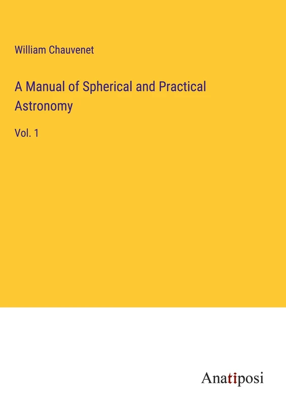 A Manual of Spherical and Practical Astronomy: Vol. 1