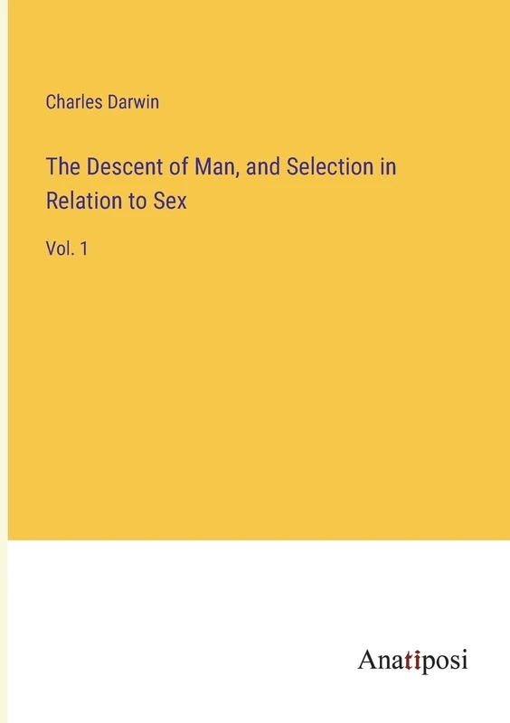 The Descent of Man, and Selection in Relation to Sex: Vol. 1