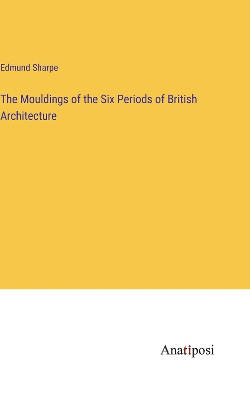 The Mouldings of the Six Periods of British Architecture