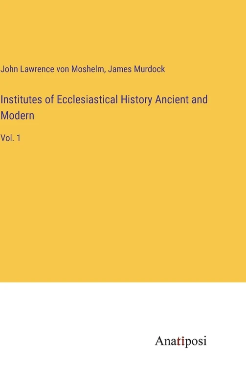 Institutes of Ecclesiastical History Ancient and Modern: Vol. 1