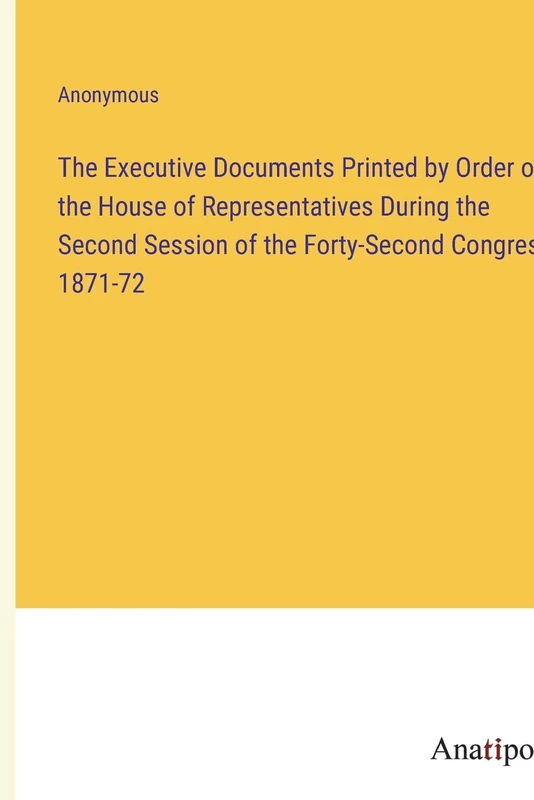 The Executive Documents Printed by Order of the House of Representatives During the Second Session of the Forty-Second Congress 1871-72