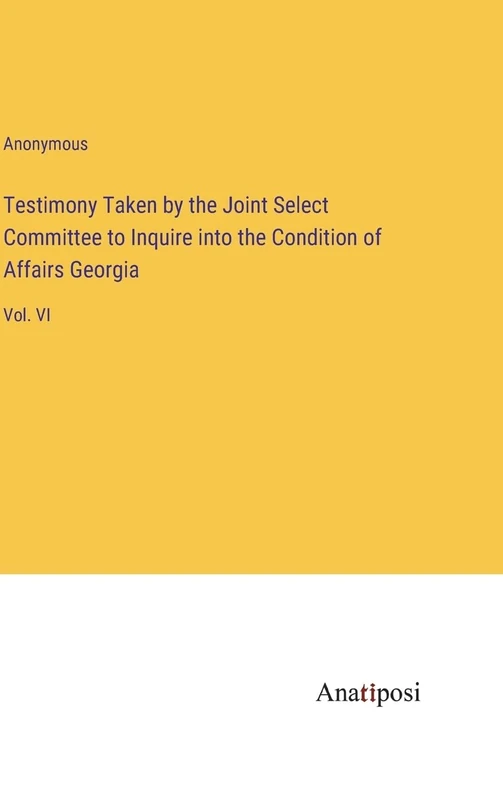 Testimony Taken by the Joint Select Committee to Inquire into the Condition of Affairs Georgia: Vol. VI