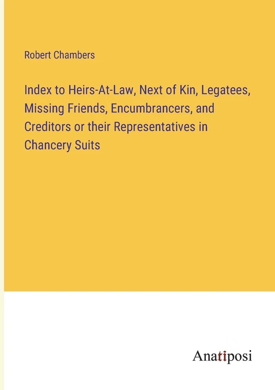 Index to Heirs-At-Law, Next of Kin, Legatees, Missing Friends, Encumbrancers, and Creditors or their Representatives in Chancery Suits - Image 1