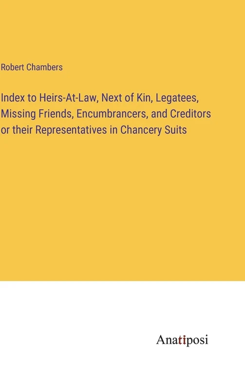 Index to Heirs-At-Law, Next of Kin, Legatees, Missing Friends, Encumbrancers, and Creditors or their Representatives in Chancery Suits