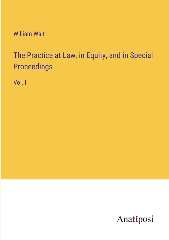 The Practice at Law, in Equity, and in Special Proceedings: Vol. I