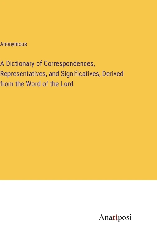 A Dictionary of Correspondences, Representatives, and Significatives, Derived from the Word of the Lord