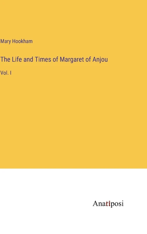 The Life and Times of Margaret of Anjou: Vol. I