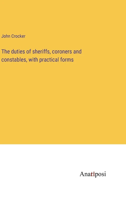 The duties of sheriffs, coroners and constables, with practical forms
