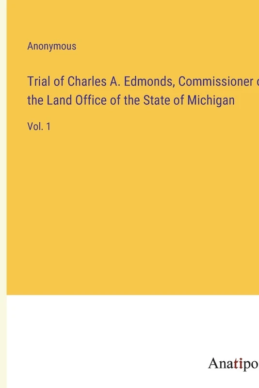 Trial of Charles A. Edmonds, Commissioner of the Land Office of the State of Michigan: Vol. 1