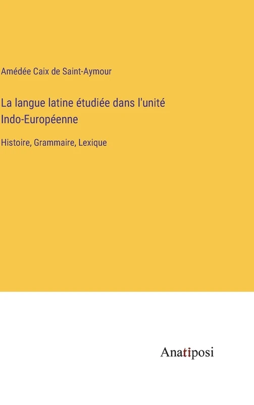 La langue latine étudiée dans l'unité Indo-Européenne: Histoire, Grammaire, Lexique