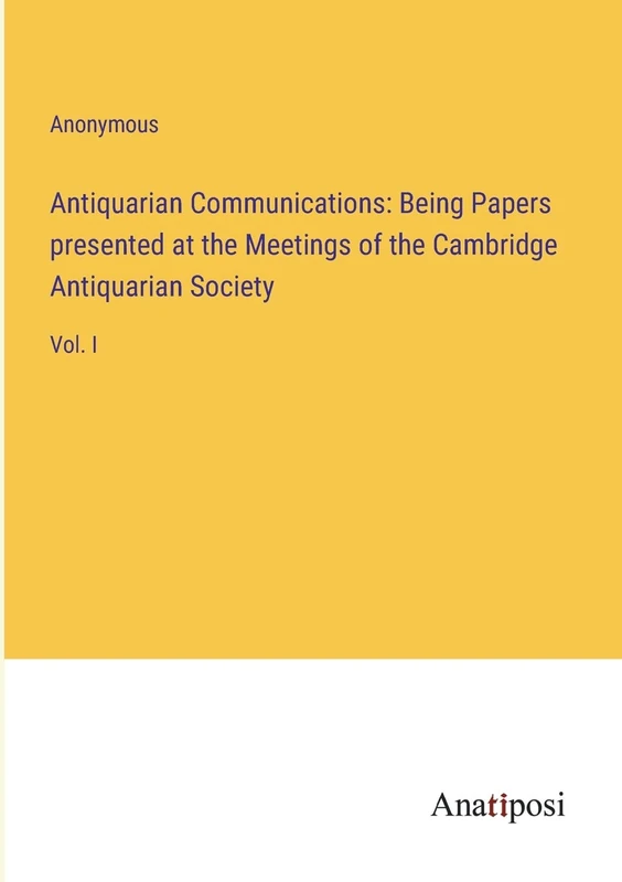 Antiquarian Communications: Being Papers presented at the Meetings of the Cambridge Antiquarian Society: Vol. I