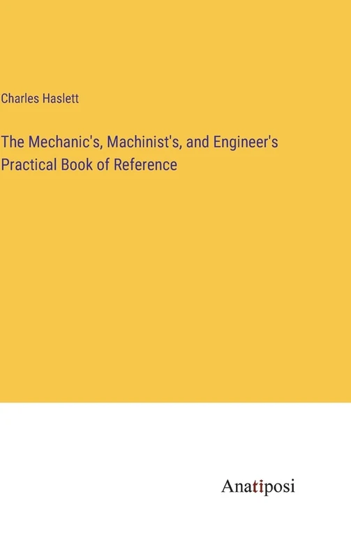The Mechanic's, Machinist's, and Engineer's Practical Book of Reference