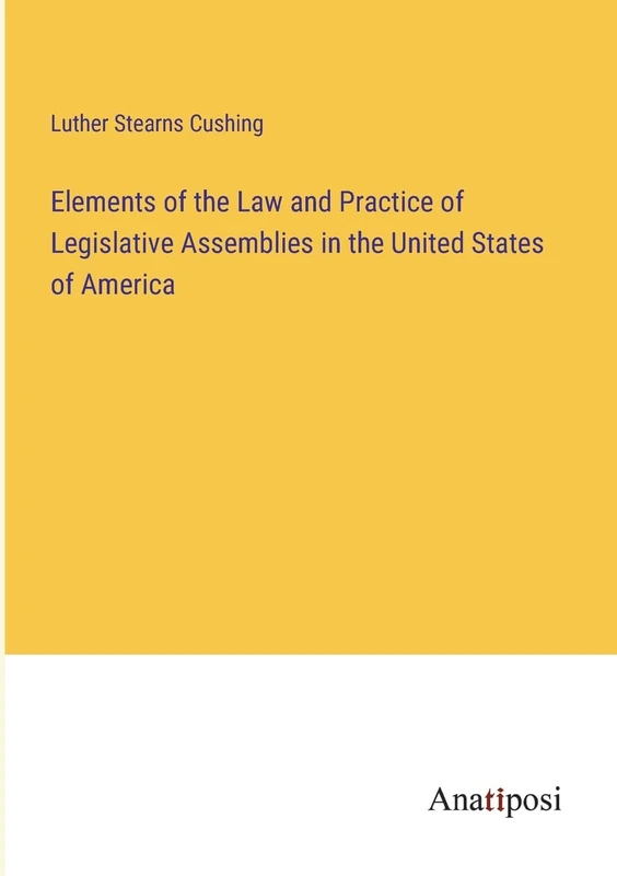 Elements of the Law and Practice of Legislative Assemblies in the United States of America