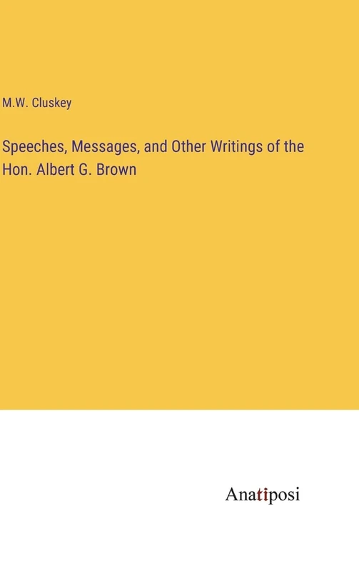 Speeches, Messages, and Other Writings of the Hon. Albert G. Brown