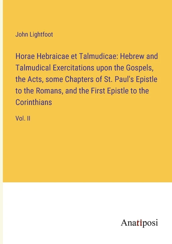 Horae Hebraicae et Talmudicae: Hebrew and Talmudical Exercitations upon the Gospels, the Acts, some Chapters of St. Paul's Epistle to the Romans, and the First Epistle to the Corinthians: Vol. II
