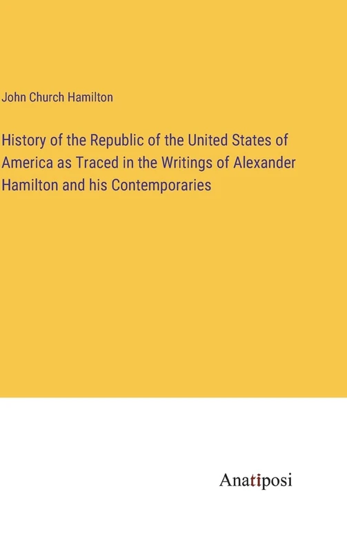 History of the Republic of the United States of America as Traced in the Writings of Alexander Hamilton and his Contemporaries