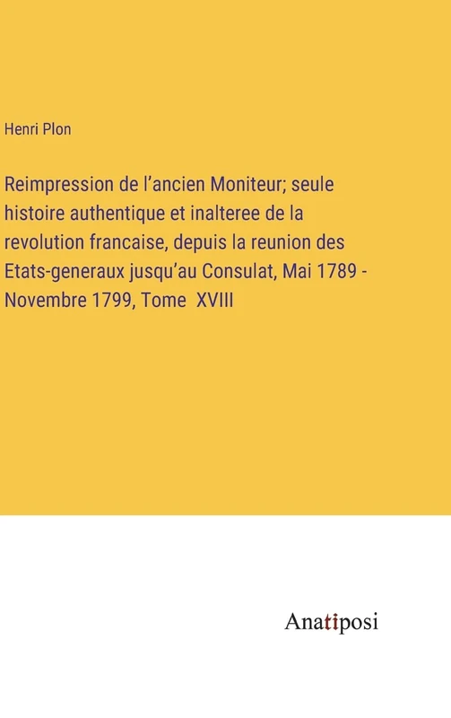 Reimpression de l'ancien Moniteur; seule histoire authentique et inalteree de la revolution francaise, depuis la reunion des Etats-generaux jusqu'au Consulat, Mai 1789 - Novembre 1799, Tome XVIII