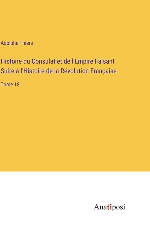 Histoire du Consulat et de l'Empire Faisant Suite à l'Histoire de la Révolution Française: Tome 18