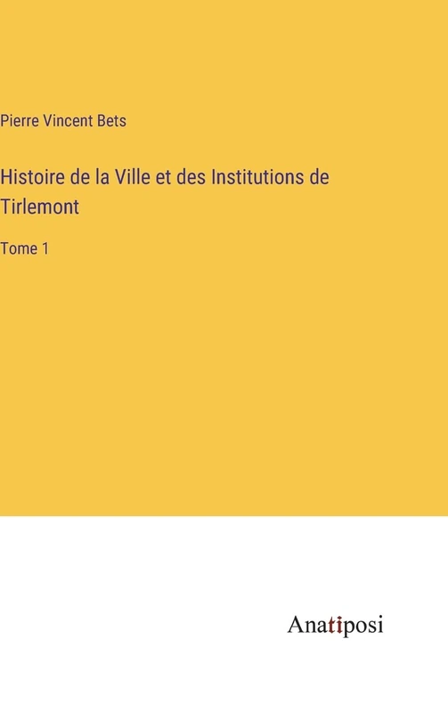 Histoire de la Ville et des Institutions de Tirlemont: Tome 1