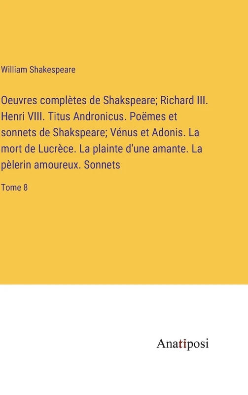 Oeuvres complètes de Shakspeare; Richard III. Henri VIII. Titus Andronicus. Poëmes et sonnets de Shakspeare; Vénus et Adonis. La mort de Lucrèce. La ... amante. La pèlerin amoureux. Sonnets: Tome 8 - Image 1