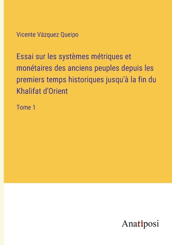 Essai sur les systèmes métriques et monétaires des anciens peuples depuis les premiers temps historiques jusqu'à la fin du Khalifat d'Orient: Tome 1