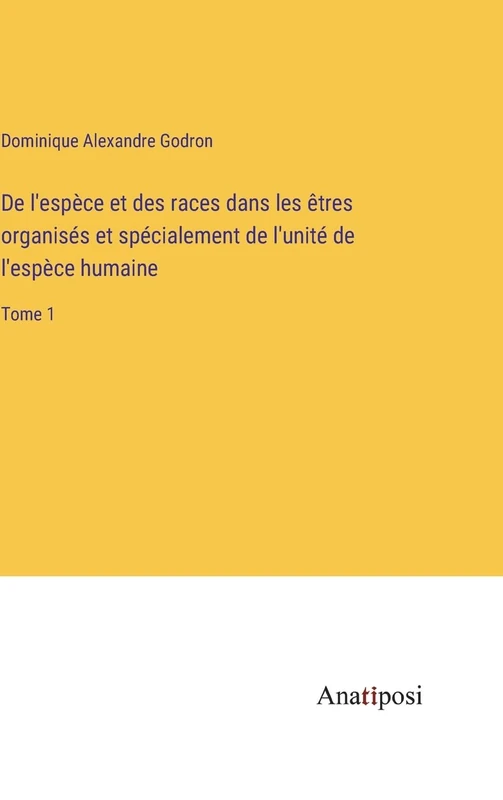 De l'espèce et des races dans les êtres organisés et spécialement de l'unité de l'espèce humaine: Tome 1