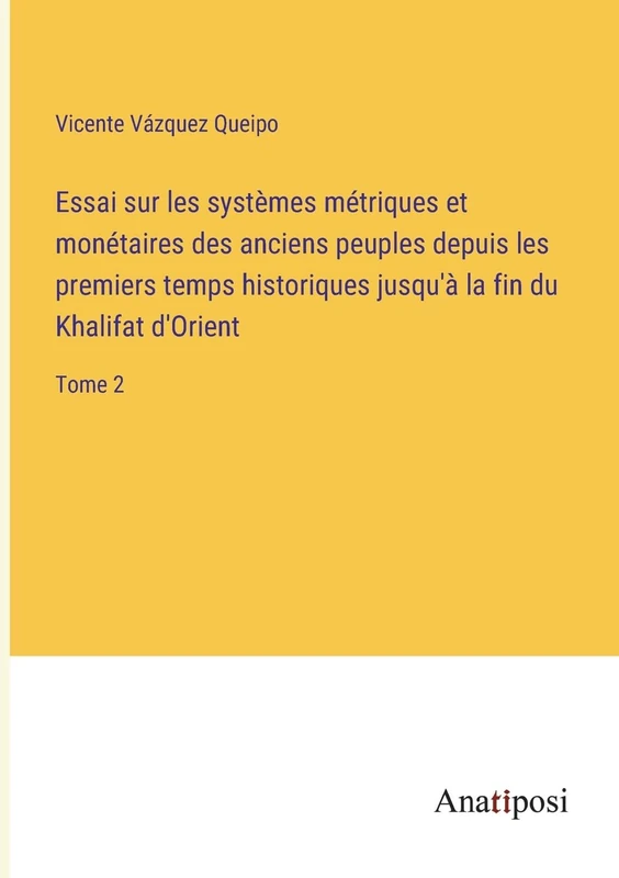 Essai sur les systèmes métriques et monétaires des anciens peuples depuis les premiers temps historiques jusqu'à la fin du Khalifat d'Orient: Tome 2