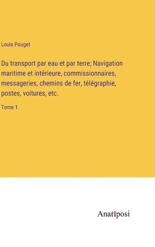 Du transport par eau et par terre; Navigation maritime et intérieure, commissionnaires, messageries, chemins de fer, télégraphie, postes, voitures, etc.: Tome 1