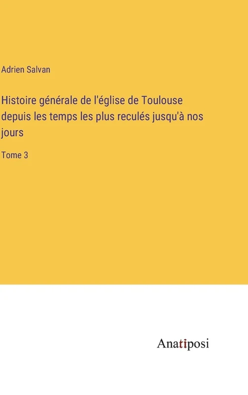 Histoire générale de l'église de Toulouse depuis les temps les plus reculés jusqu'à nos jours: Tome 3
