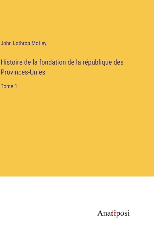 Histoire de la fondation de la république des Provinces-Unies: Tome 1