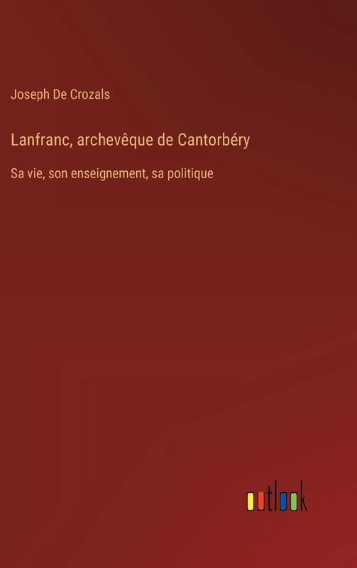Lanfranc, archevêque de Cantorbéry: Sa vie, son enseignement, sa politique