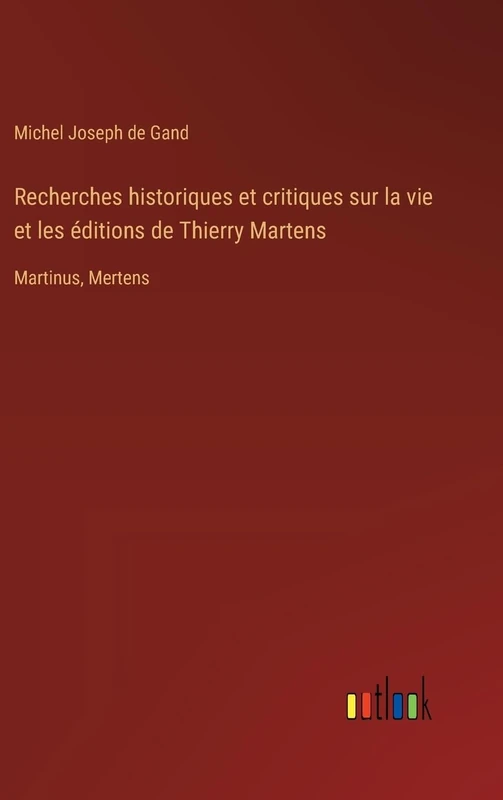 Recherches historiques et critiques sur la vie et les éditions de Thierry Martens: Martinus, Mertens