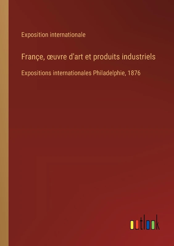 Françe, oeuvre d'art et produits industriels: Expositions internationales Philadelphie, 1876