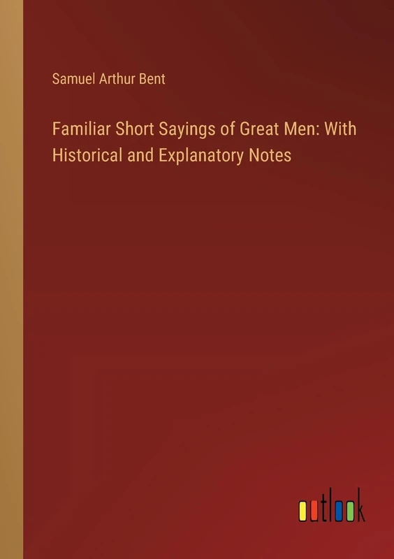 Familiar Short Sayings of Great Men: With Historical and Explanatory Notes