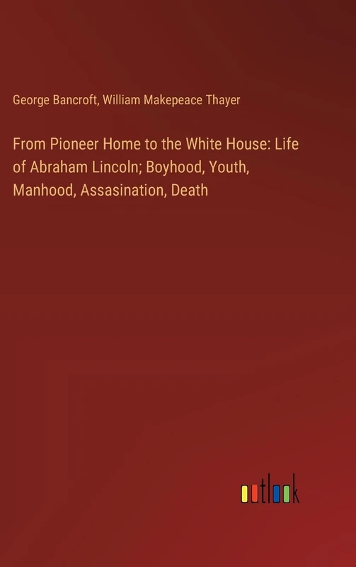 From Pioneer Home to the White House: Life of Abraham Lincoln; Boyhood, Youth, Manhood, Assasination, Death