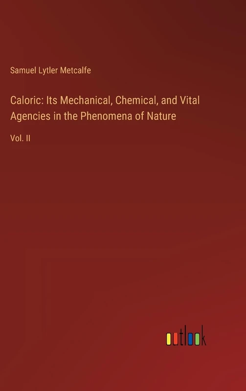 Caloric: Its Mechanical, Chemical, and Vital Agencies in the Phenomena of Nature: Vol. II