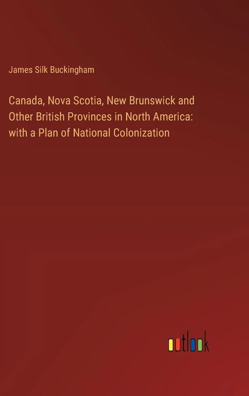 Canada, Nova Scotia, New Brunswick and Other British Provinces in North America: with a Plan of National Colonization