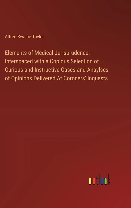 Elements of Medical Jurisprudence: Interspaced with a Copious Selection of Curious and Instructive Cases and Anaylses of Opinions Delivered At Coroners' Inquests