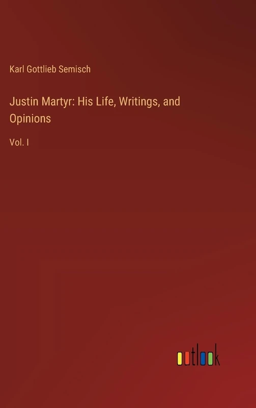 Justin Martyr: His Life, Writings, and Opinions: Vol. I