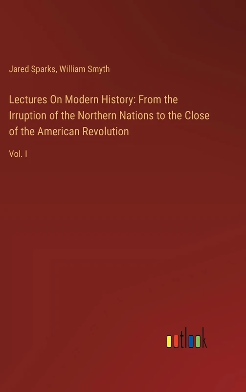 Lectures On Modern History: From the Irruption of the Northern Nations to the Close of the American Revolution: Vol. I
