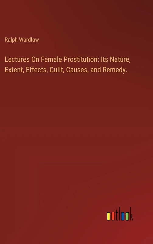 Lectures On Female Prostitution: Its Nature, Extent, Effects, Guilt, Causes, and Remedy.