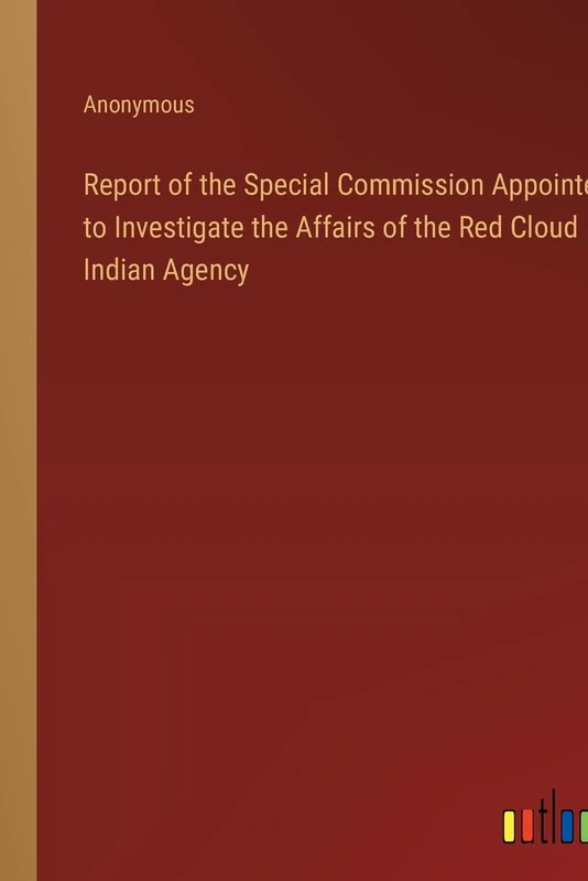 Report of the Special Commission Appointed to Investigate the Affairs of the Red Cloud Indian Agency